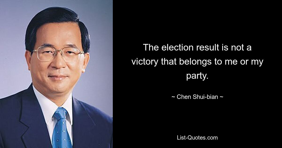 The election result is not a victory that belongs to me or my party. — © Chen Shui-bian