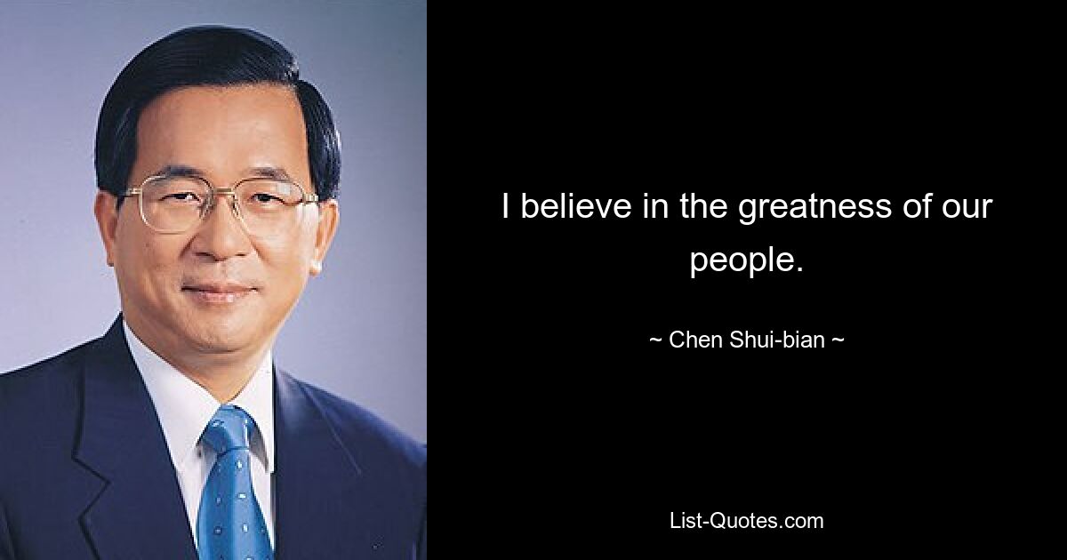 I believe in the greatness of our people. — © Chen Shui-bian