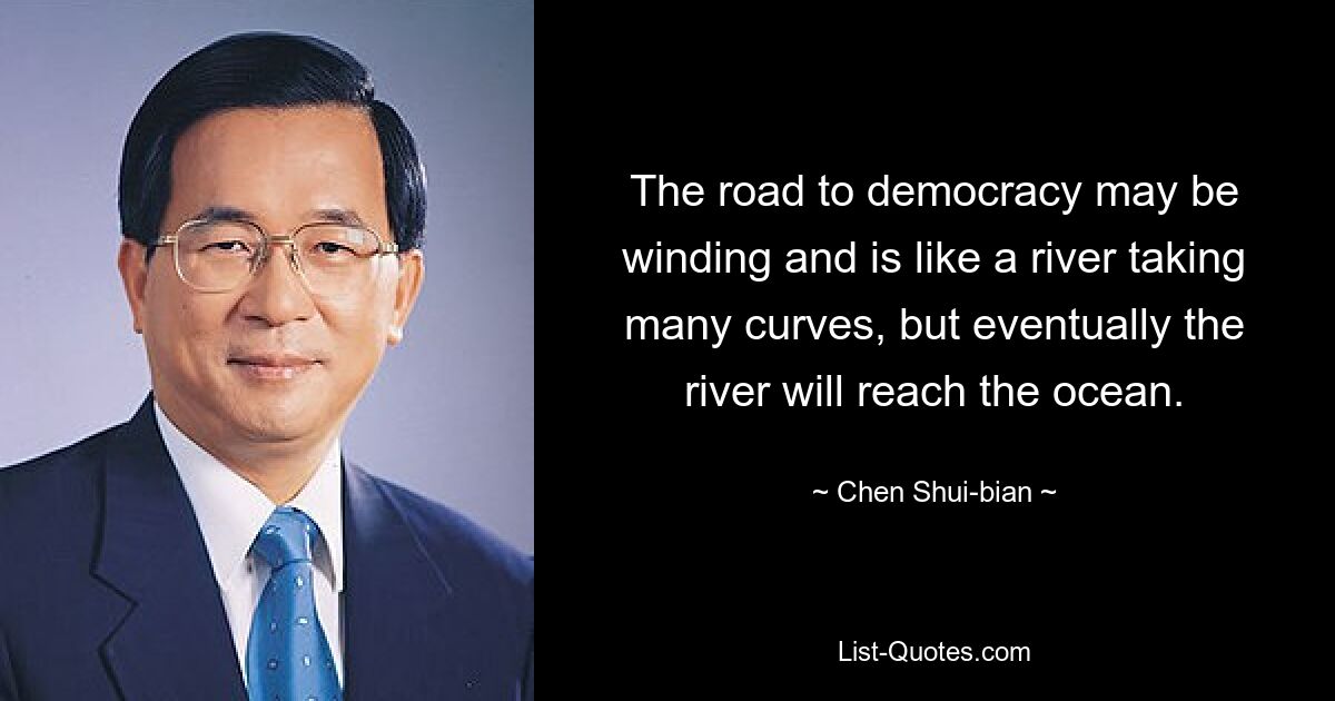 The road to democracy may be winding and is like a river taking many curves, but eventually the river will reach the ocean. — © Chen Shui-bian