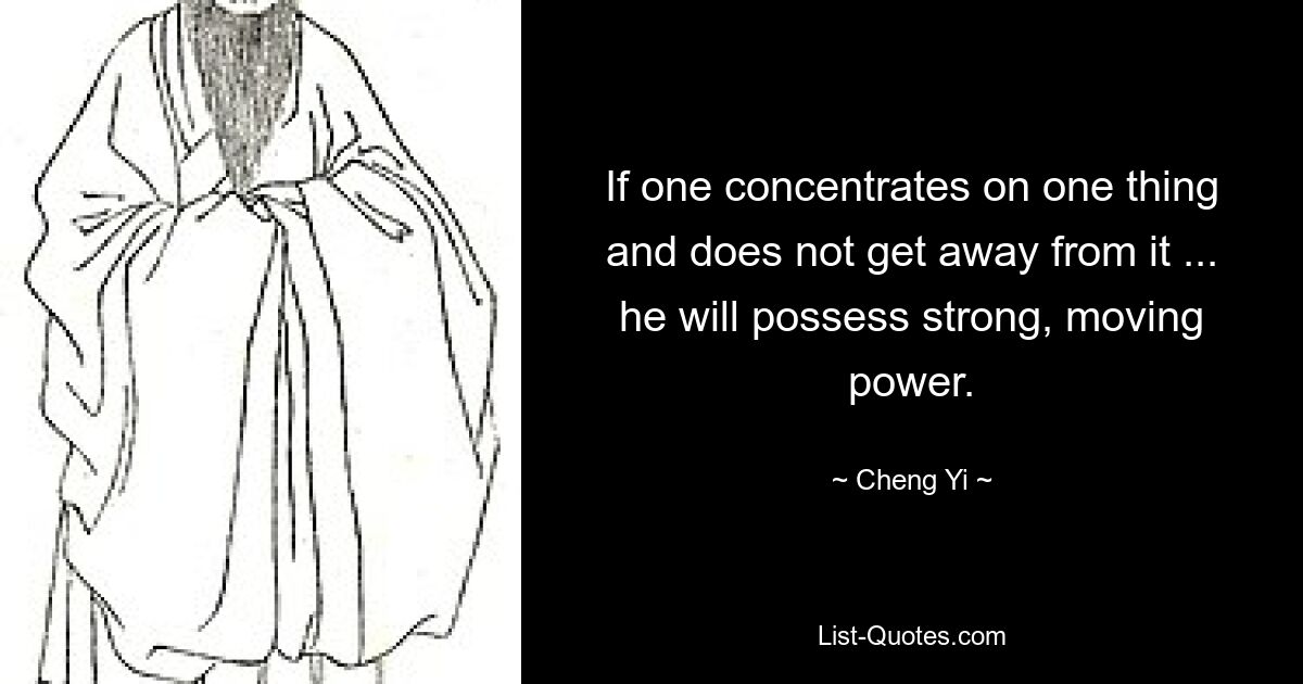 If one concentrates on one thing and does not get away from it ... he will possess strong, moving power. — © Cheng Yi