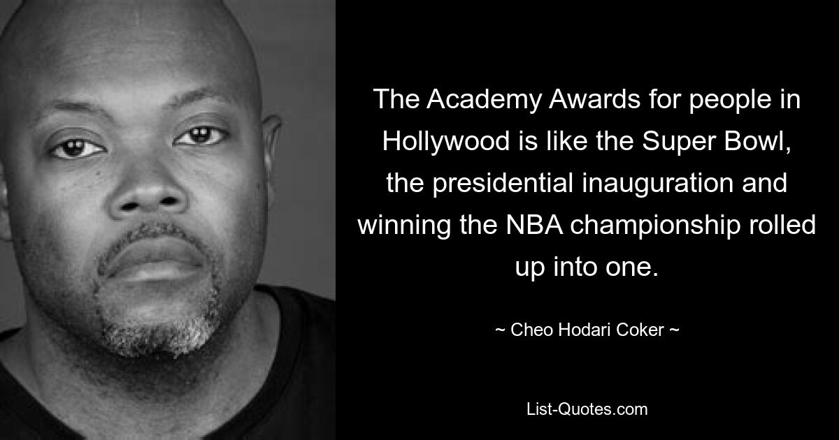 The Academy Awards for people in Hollywood is like the Super Bowl, the presidential inauguration and winning the NBA championship rolled up into one. — © Cheo Hodari Coker