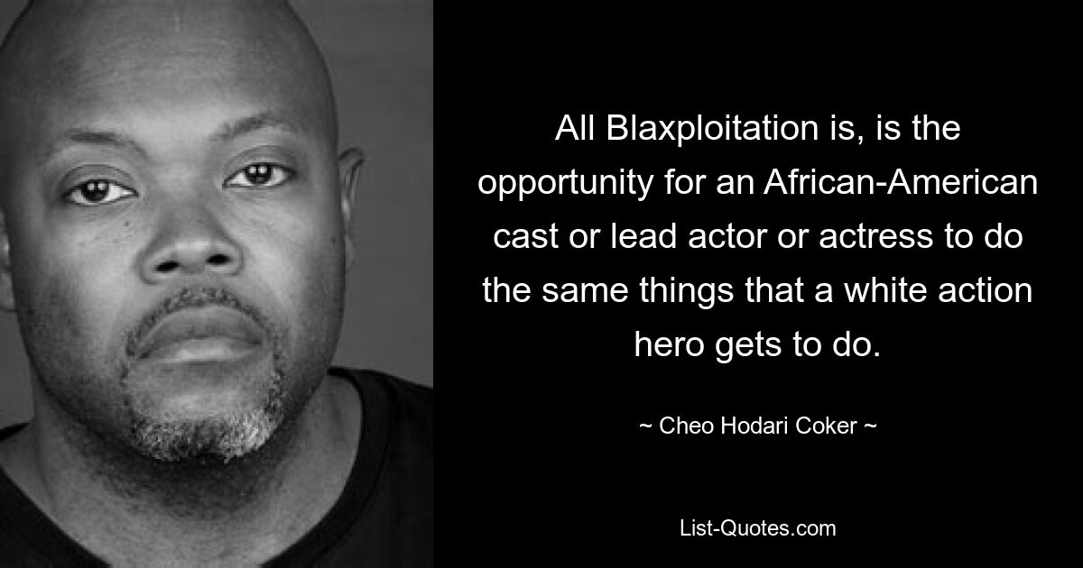 All Blaxploitation is, is the opportunity for an African-American cast or lead actor or actress to do the same things that a white action hero gets to do. — © Cheo Hodari Coker