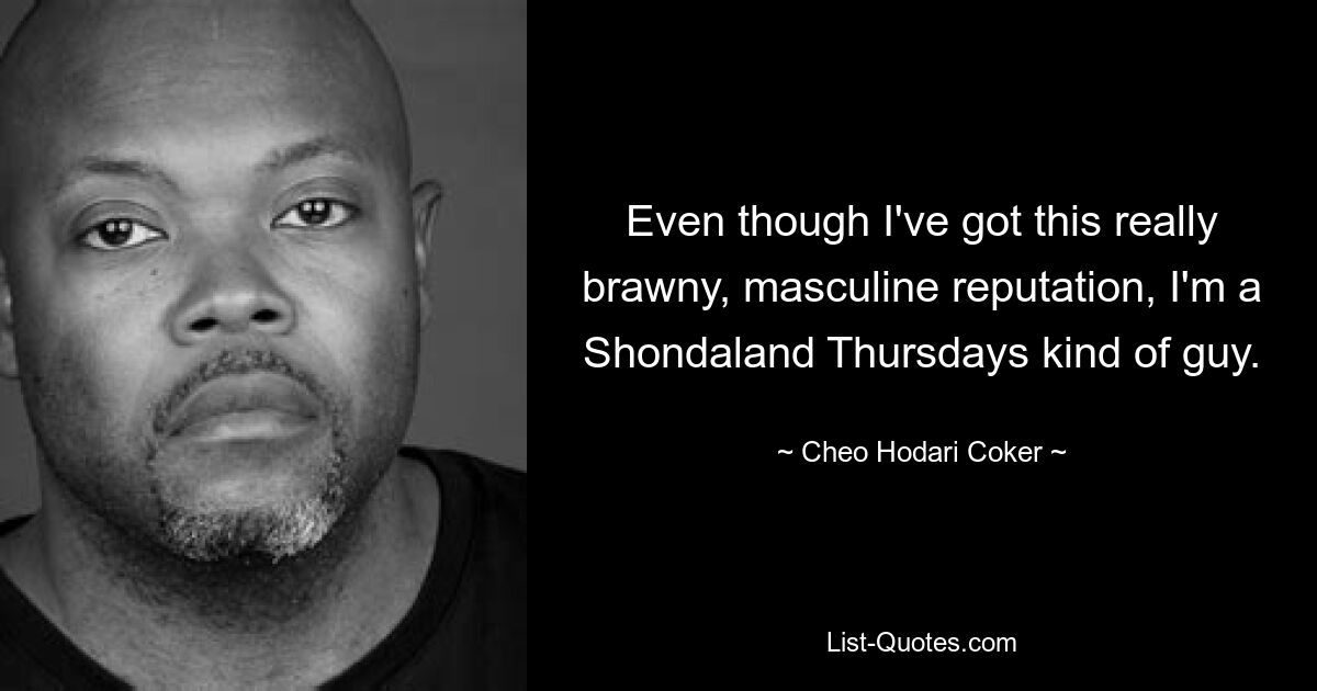 Even though I've got this really brawny, masculine reputation, I'm a Shondaland Thursdays kind of guy. — © Cheo Hodari Coker