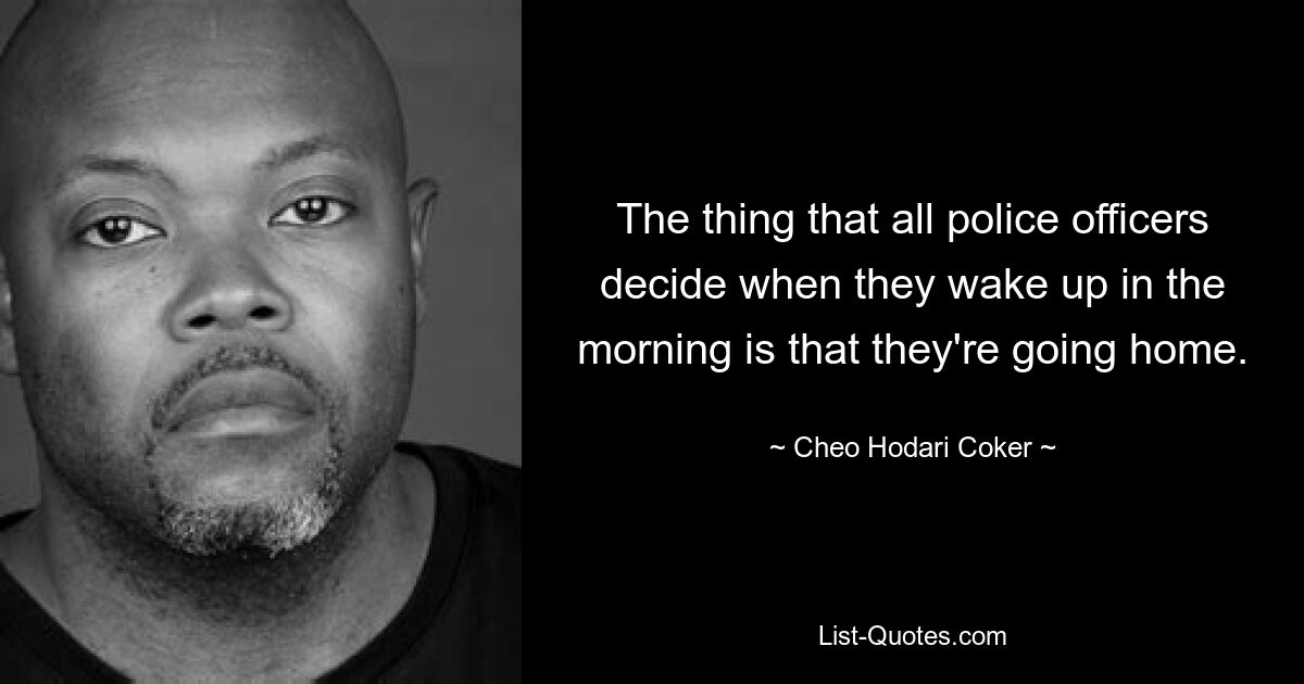 The thing that all police officers decide when they wake up in the morning is that they're going home. — © Cheo Hodari Coker