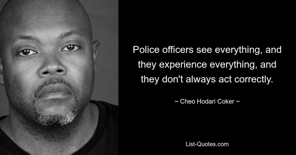 Police officers see everything, and they experience everything, and they don't always act correctly. — © Cheo Hodari Coker