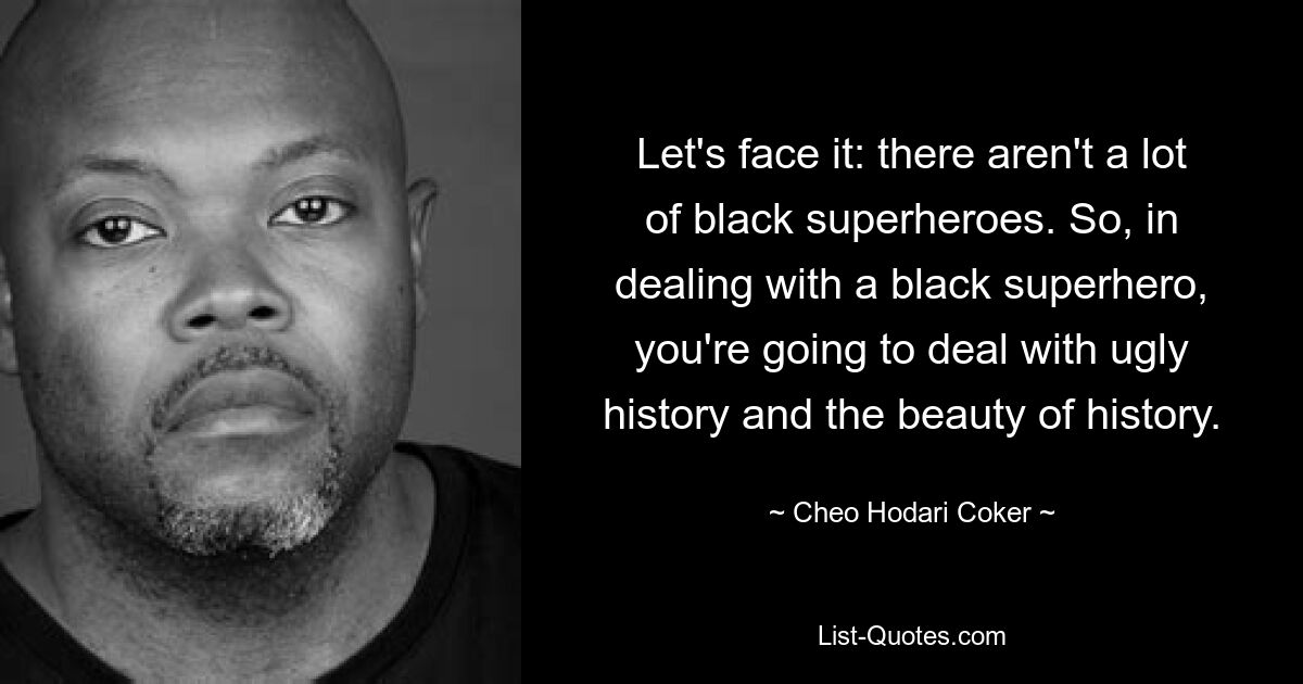 Let's face it: there aren't a lot of black superheroes. So, in dealing with a black superhero, you're going to deal with ugly history and the beauty of history. — © Cheo Hodari Coker