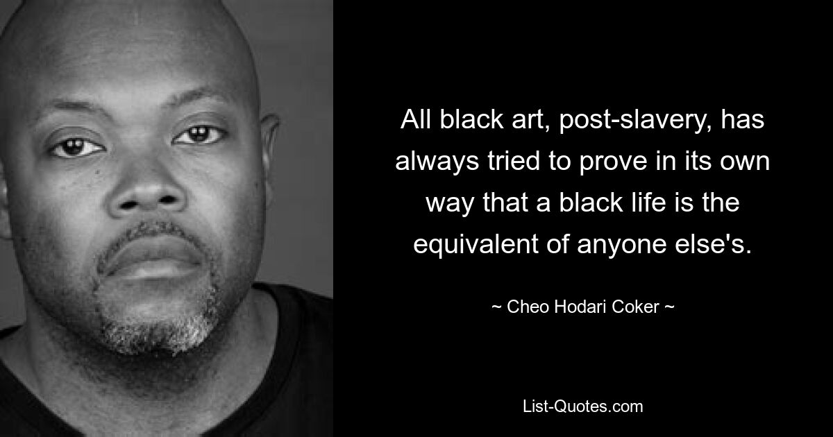 All black art, post-slavery, has always tried to prove in its own way that a black life is the equivalent of anyone else's. — © Cheo Hodari Coker