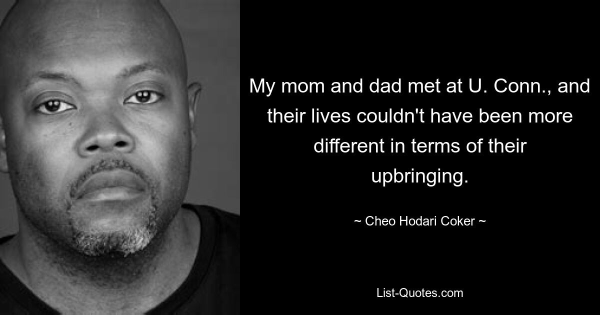 My mom and dad met at U. Conn., and their lives couldn't have been more different in terms of their upbringing. — © Cheo Hodari Coker