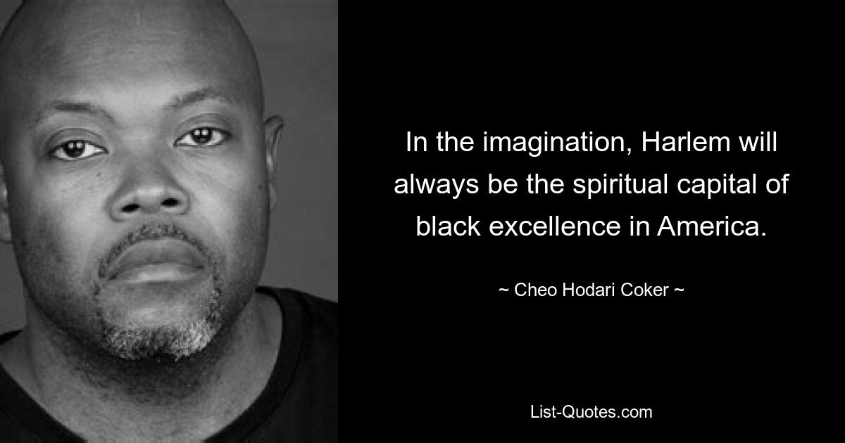 In the imagination, Harlem will always be the spiritual capital of black excellence in America. — © Cheo Hodari Coker