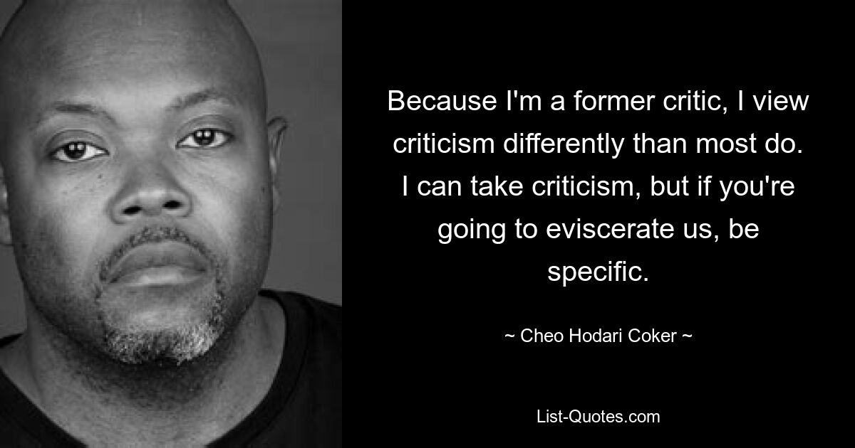 Because I'm a former critic, I view criticism differently than most do. I can take criticism, but if you're going to eviscerate us, be specific. — © Cheo Hodari Coker