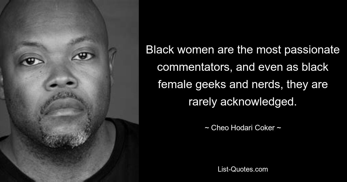 Black women are the most passionate commentators, and even as black female geeks and nerds, they are rarely acknowledged. — © Cheo Hodari Coker