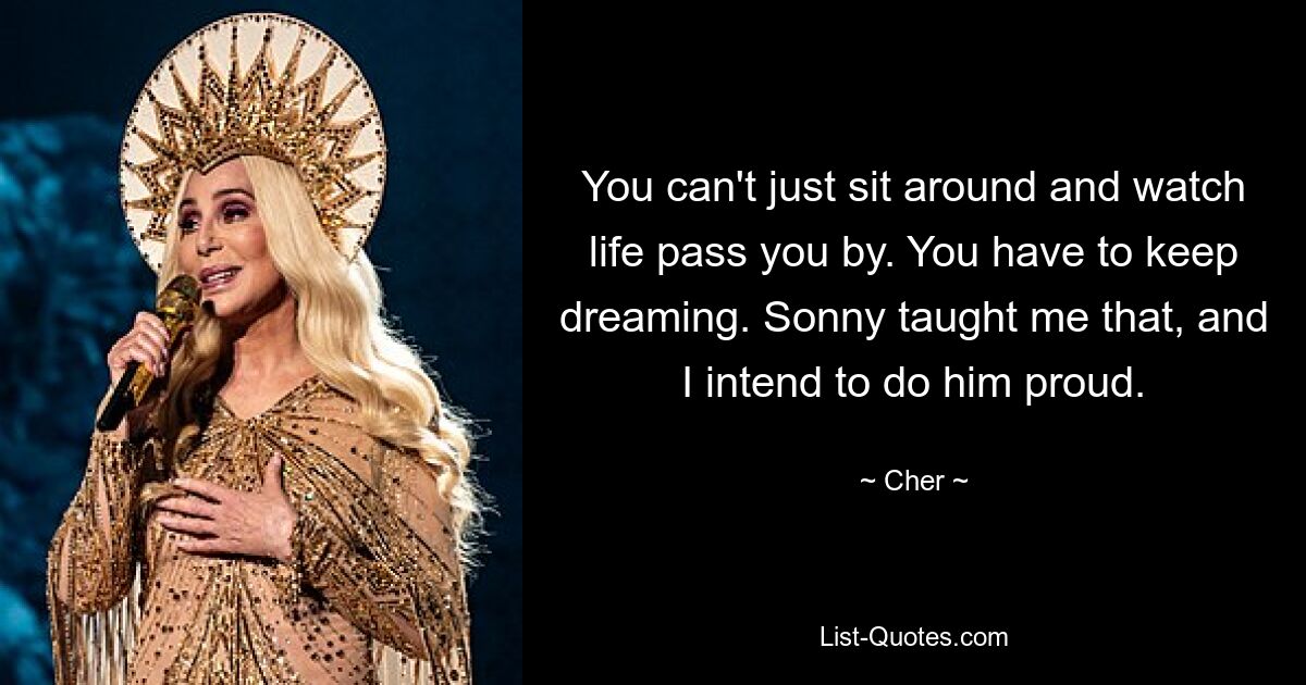 You can't just sit around and watch life pass you by. You have to keep dreaming. Sonny taught me that, and I intend to do him proud. — © Cher