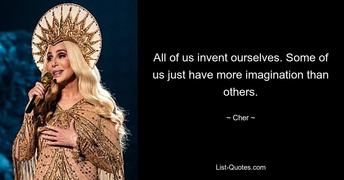 All of us invent ourselves. Some of us just have more imagination than others. — © Cher