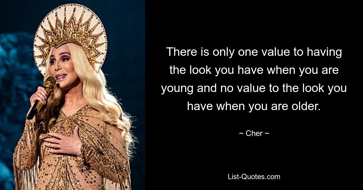 There is only one value to having the look you have when you are young and no value to the look you have when you are older. — © Cher