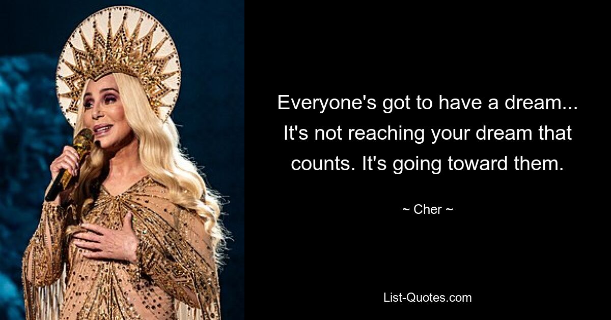 Everyone's got to have a dream... It's not reaching your dream that counts. It's going toward them. — © Cher