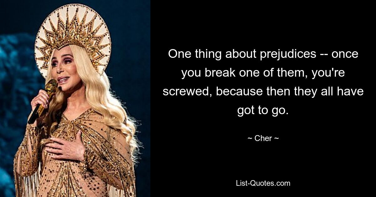 One thing about prejudices -- once you break one of them, you're screwed, because then they all have got to go. — © Cher