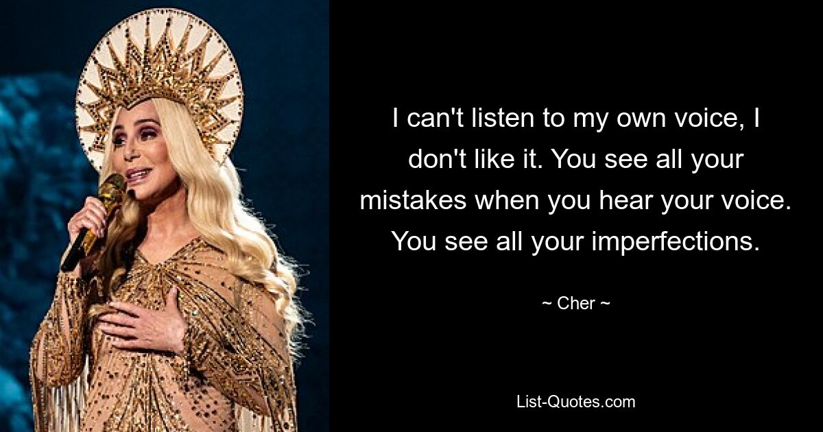 I can't listen to my own voice, I don't like it. You see all your mistakes when you hear your voice. You see all your imperfections. — © Cher