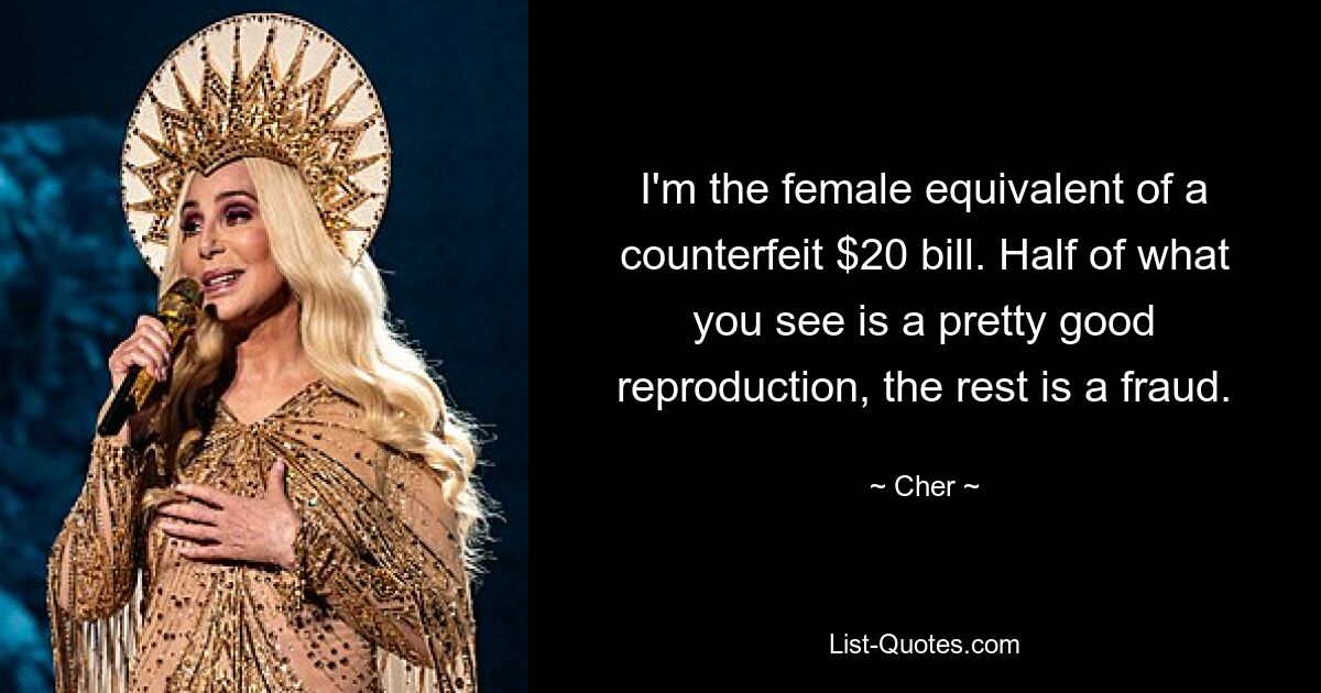 I'm the female equivalent of a counterfeit $20 bill. Half of what you see is a pretty good reproduction, the rest is a fraud. — © Cher