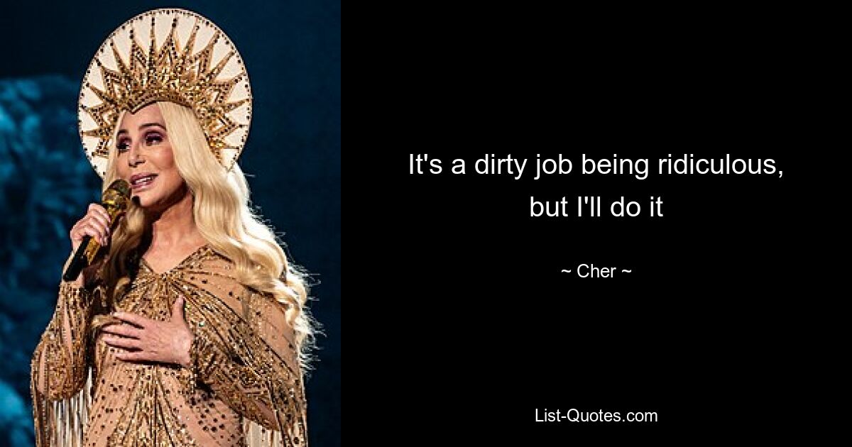 It's a dirty job being ridiculous, but I'll do it — © Cher