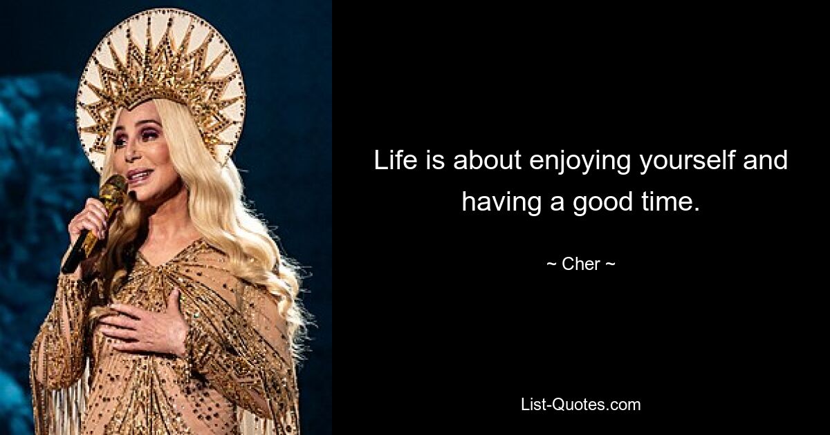 Life is about enjoying yourself and having a good time. — © Cher