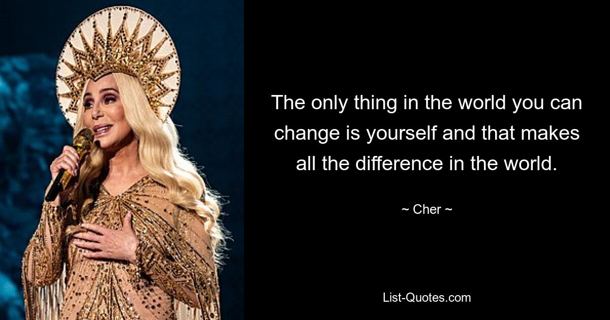 The only thing in the world you can change is yourself and that makes all the difference in the world. — © Cher