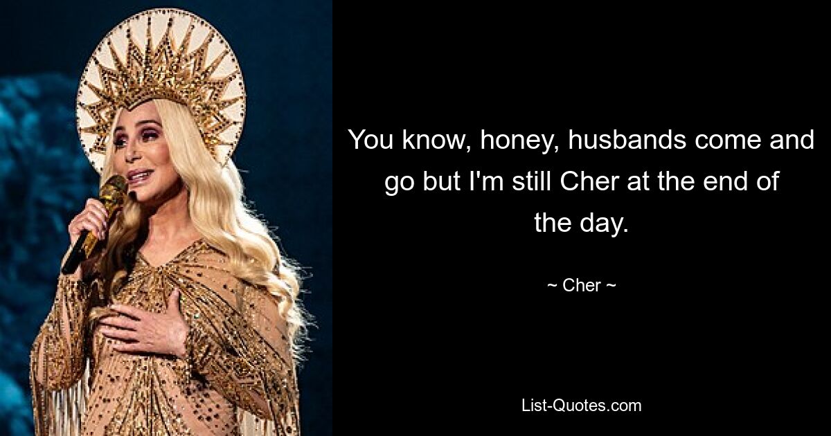 You know, honey, husbands come and go but I'm still Cher at the end of the day. — © Cher