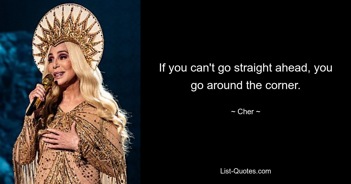 If you can't go straight ahead, you go around the corner. — © Cher