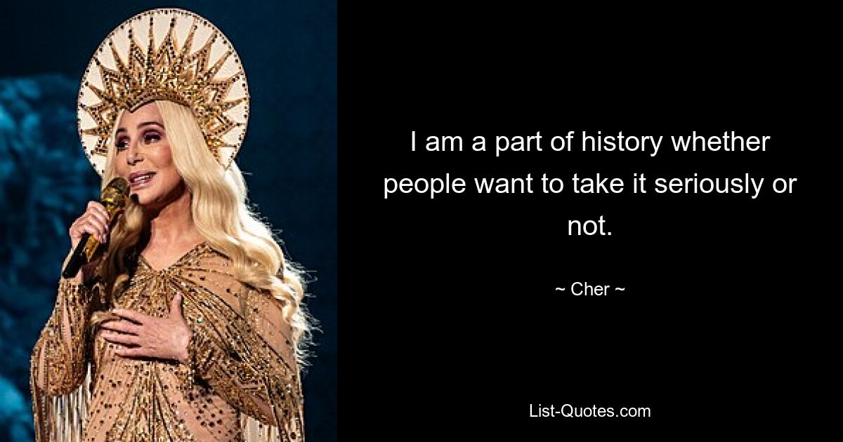 I am a part of history whether people want to take it seriously or not. — © Cher