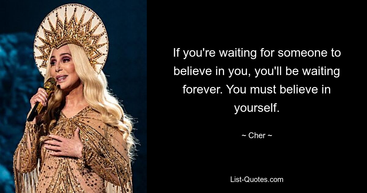 If you're waiting for someone to believe in you, you'll be waiting forever. You must believe in yourself. — © Cher