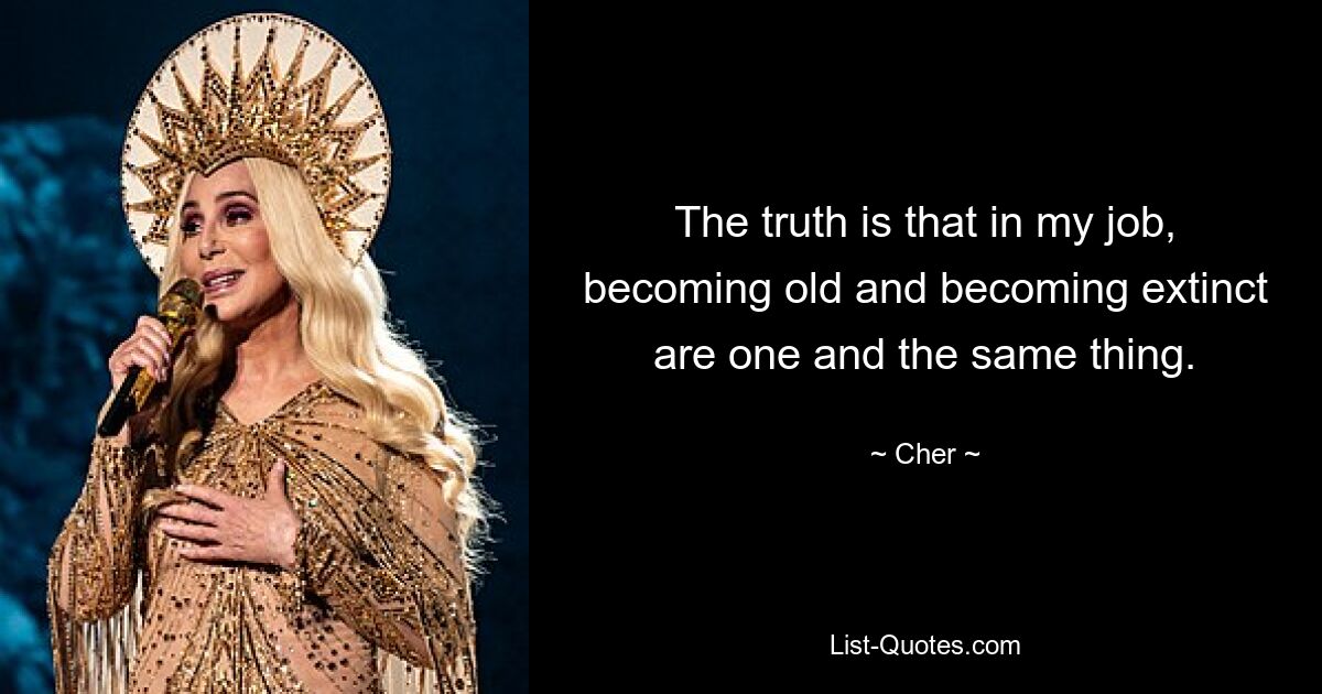 The truth is that in my job, becoming old and becoming extinct are one and the same thing. — © Cher