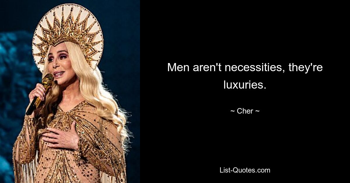 Men aren't necessities, they're luxuries. — © Cher