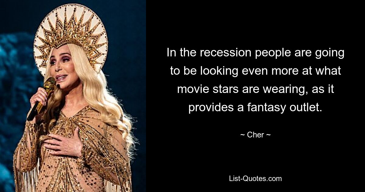 In the recession people are going to be looking even more at what movie stars are wearing, as it provides a fantasy outlet. — © Cher