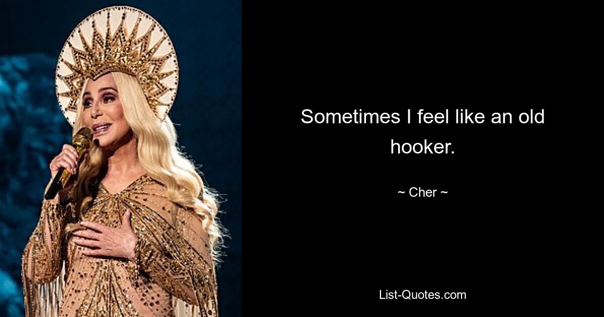 Sometimes I feel like an old hooker. — © Cher