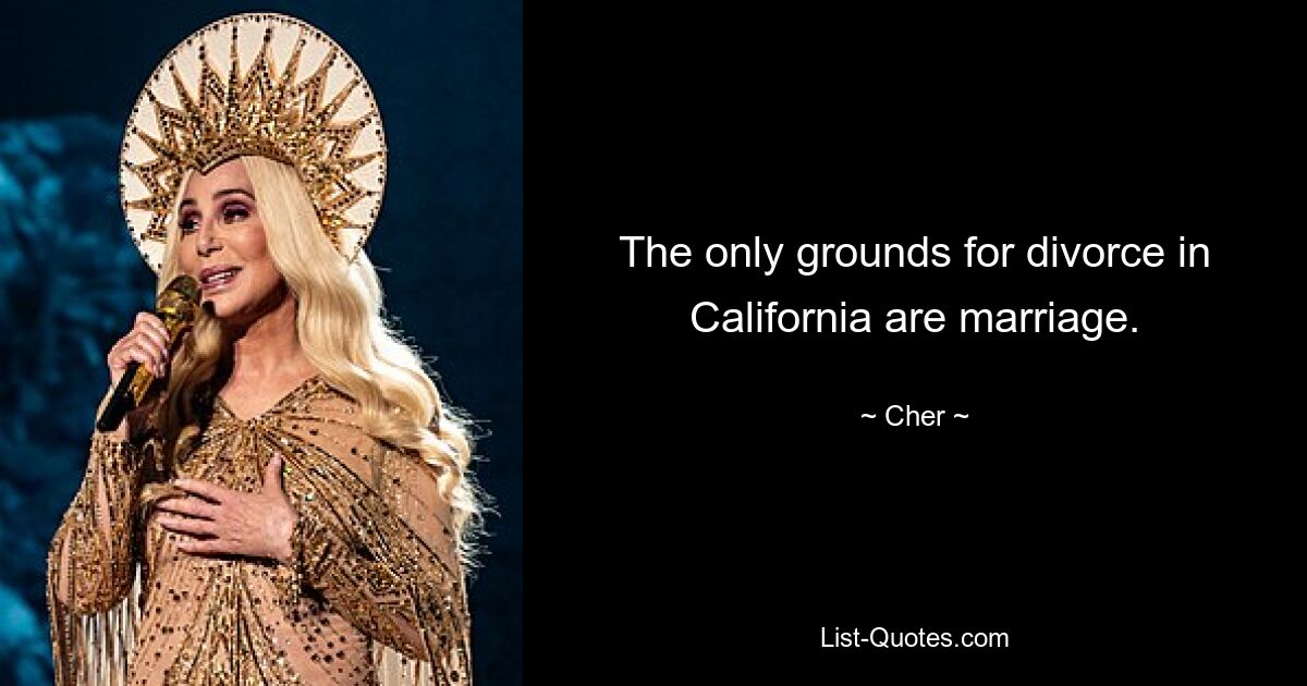 The only grounds for divorce in California are marriage. — © Cher