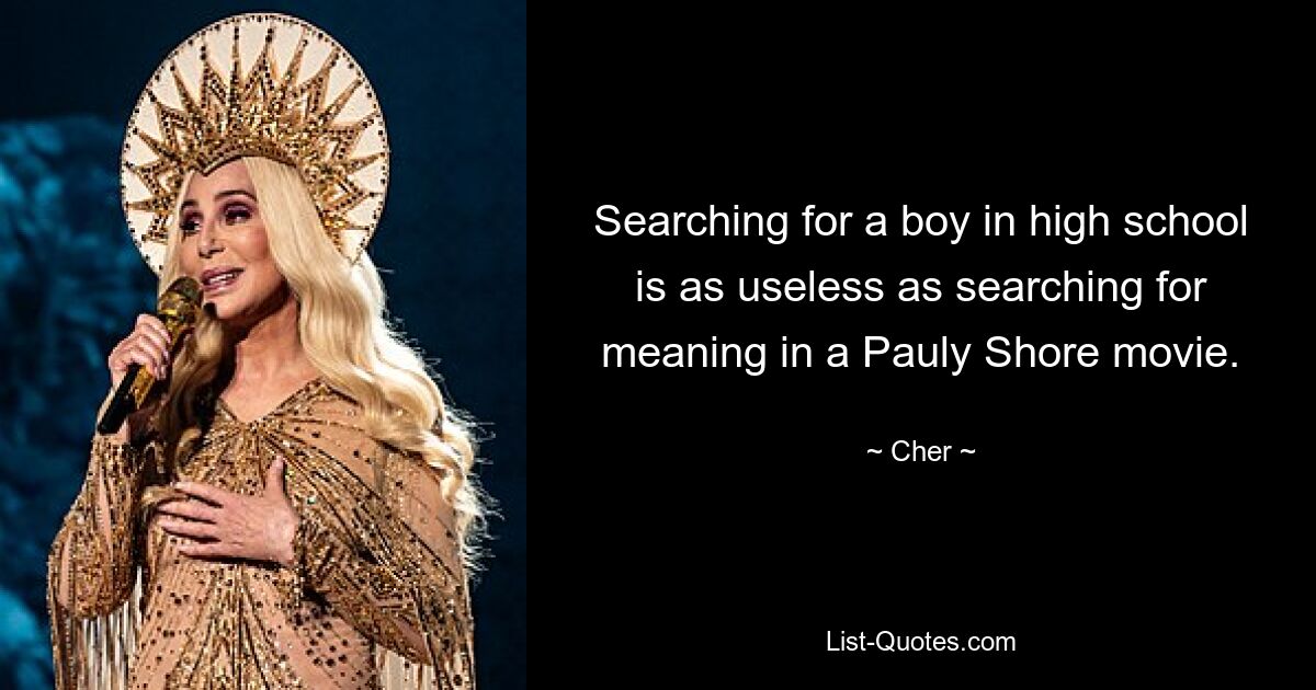 Searching for a boy in high school is as useless as searching for meaning in a Pauly Shore movie. — © Cher