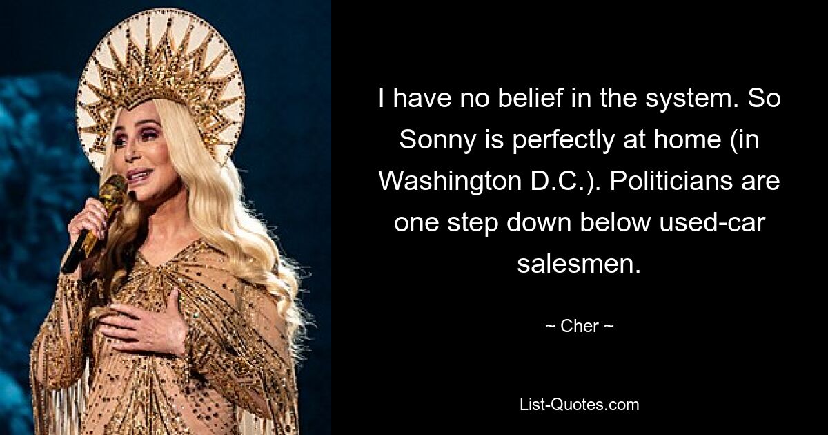 I have no belief in the system. So Sonny is perfectly at home (in Washington D.C.). Politicians are one step down below used-car salesmen. — © Cher