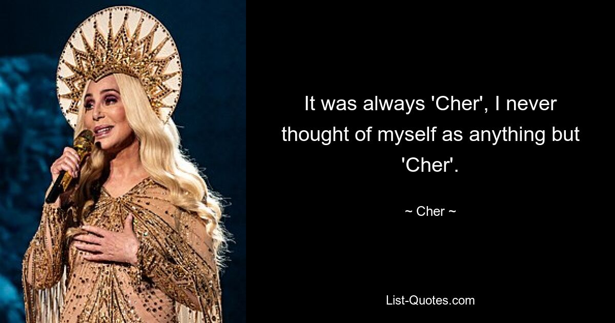 It was always 'Cher', I never thought of myself as anything but 'Cher'. — © Cher