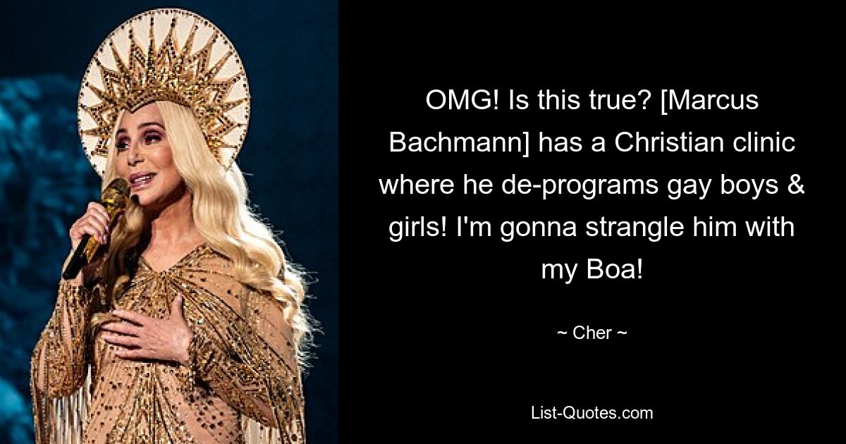 OMG! Is this true? [Marcus Bachmann] has a Christian clinic where he de-programs gay boys & girls! I'm gonna strangle him with my Boa! — © Cher