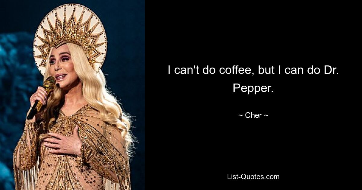 I can't do coffee, but I can do Dr. Pepper. — © Cher