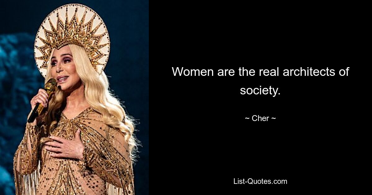 Women are the real architects of society. — © Cher