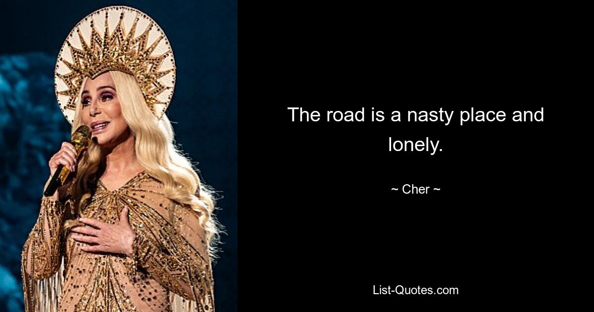 The road is a nasty place and lonely. — © Cher