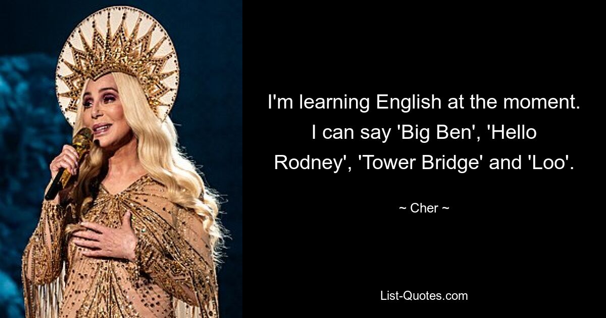 I'm learning English at the moment. I can say 'Big Ben', 'Hello Rodney', 'Tower Bridge' and 'Loo'. — © Cher