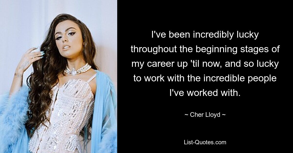 I've been incredibly lucky throughout the beginning stages of my career up 'til now, and so lucky to work with the incredible people I've worked with. — © Cher Lloyd