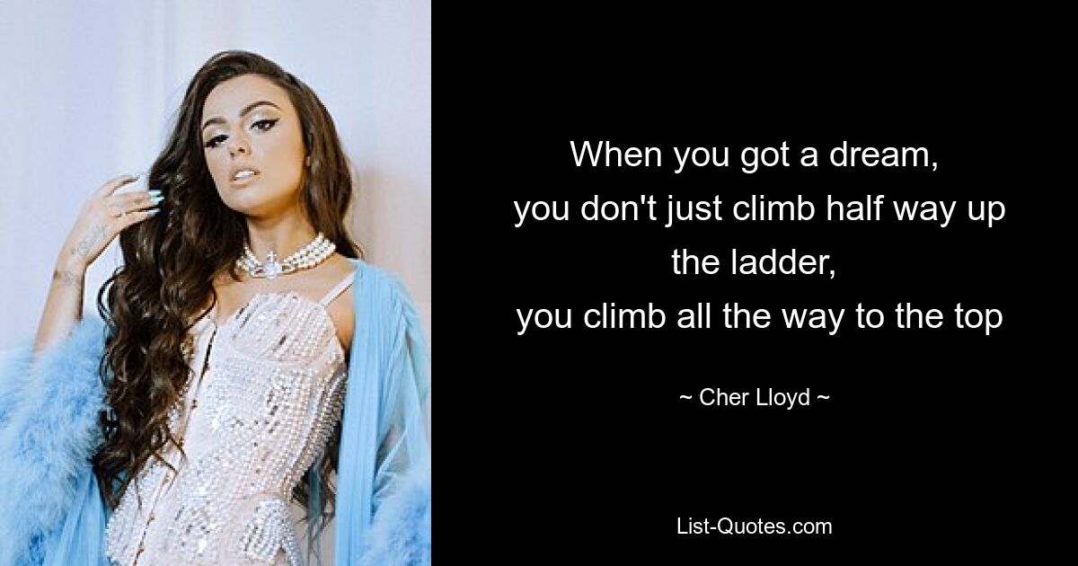 When you got a dream,
 you don't just climb half way up the ladder,
 you climb all the way to the top — © Cher Lloyd