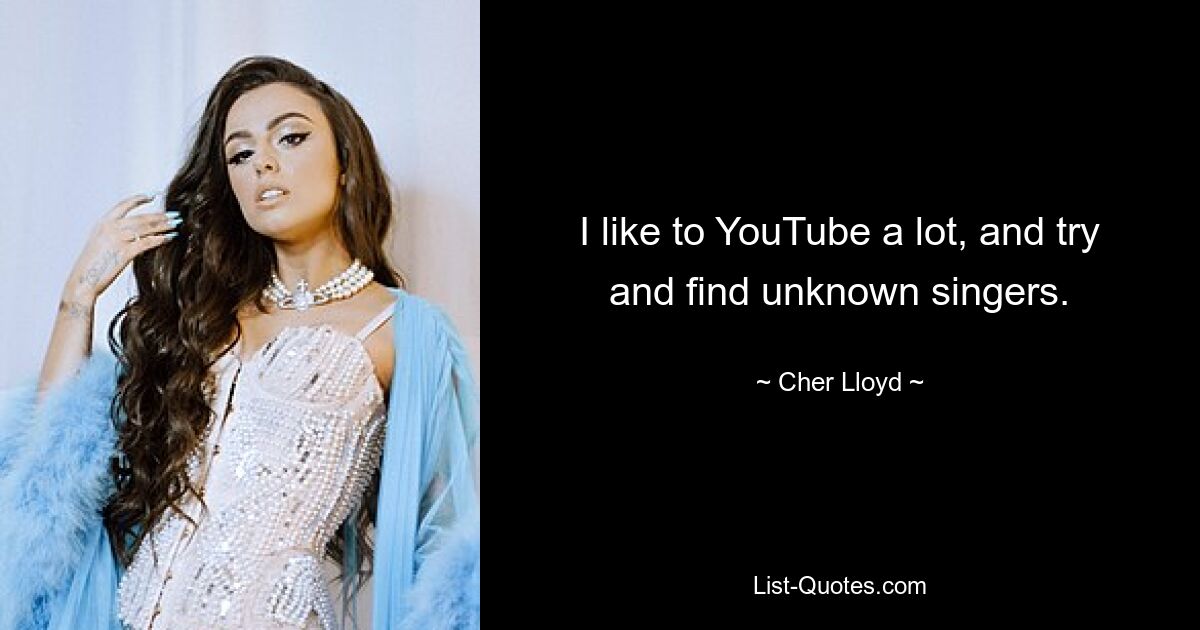 I like to YouTube a lot, and try and find unknown singers. — © Cher Lloyd