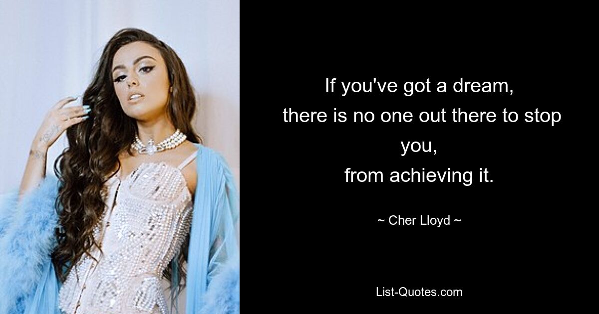 If you've got a dream,
 there is no one out there to stop you,
from achieving it. — © Cher Lloyd