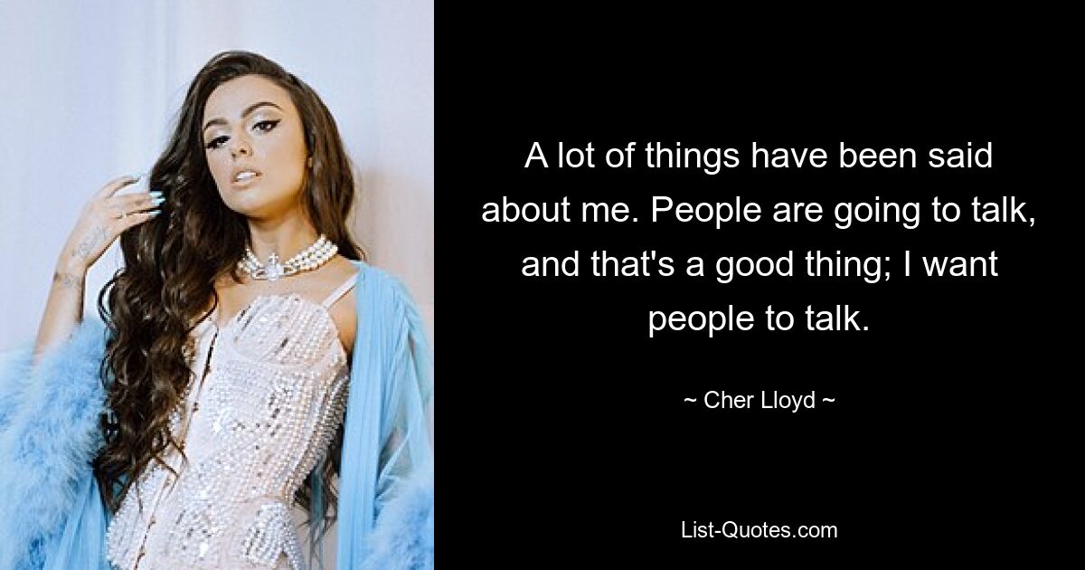 A lot of things have been said about me. People are going to talk, and that's a good thing; I want people to talk. — © Cher Lloyd