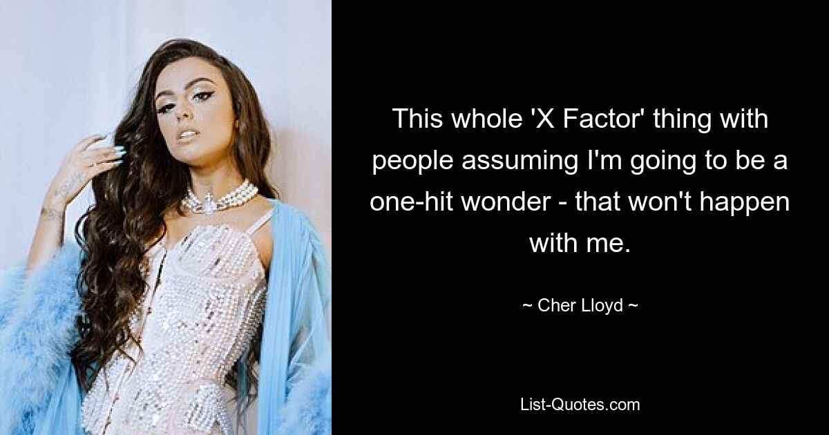 This whole 'X Factor' thing with people assuming I'm going to be a one-hit wonder - that won't happen with me. — © Cher Lloyd