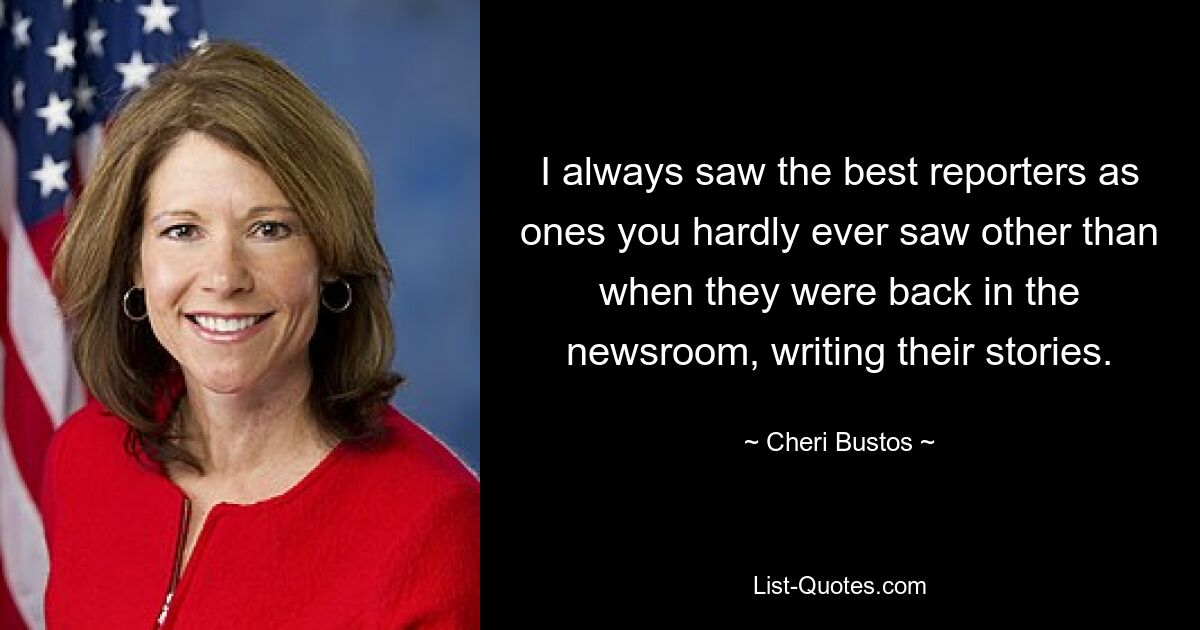 Я всегда считал лучших репортеров такими, которых почти никогда не видел, кроме как когда они вернулись в редакцию и писали свои статьи. — © Чери Бустос 