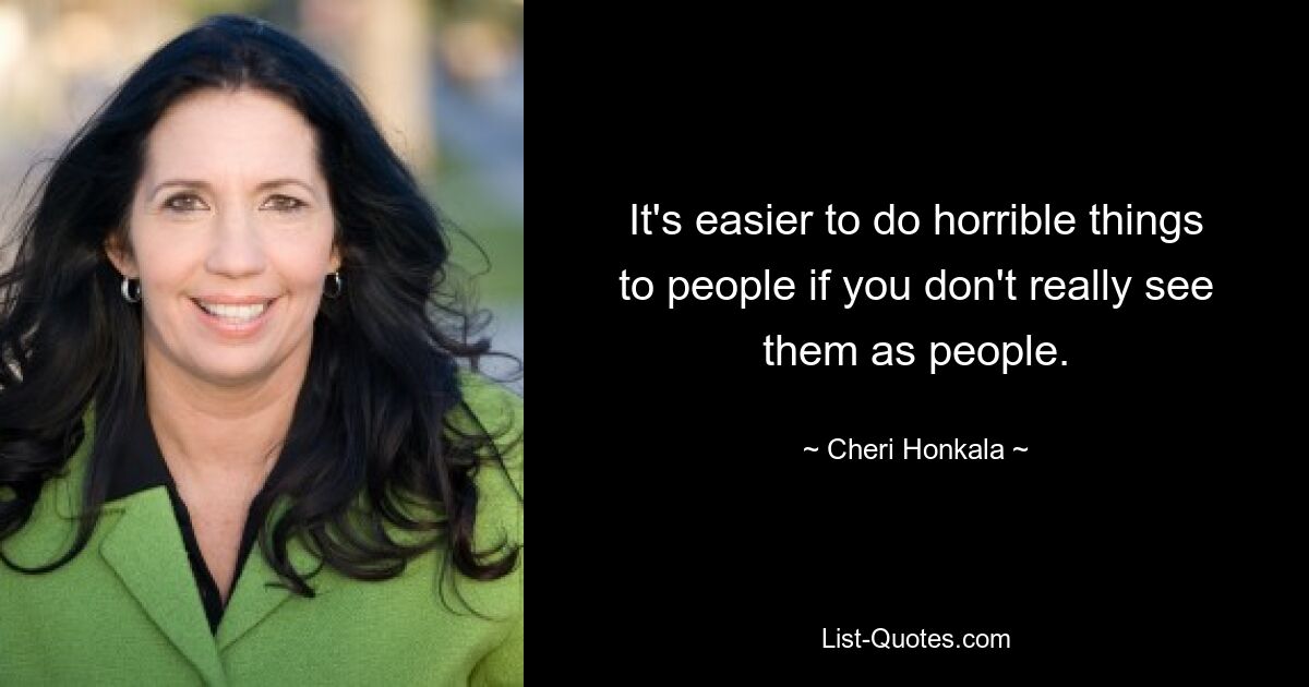 It's easier to do horrible things to people if you don't really see them as people. — © Cheri Honkala